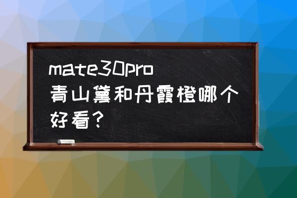 华为mate30pro支持手写笔吗 mate30pro青山黛和丹霞橙哪个好看？