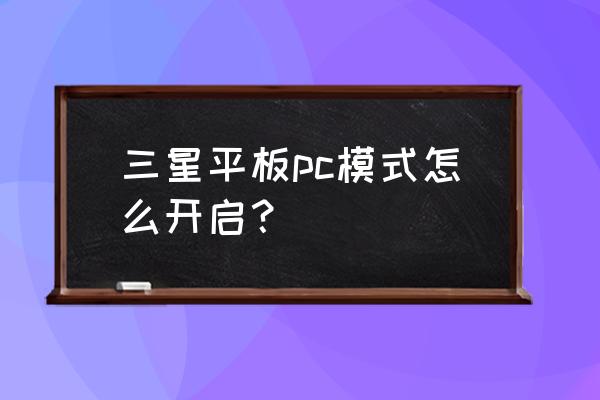 三星平板怎么变为电脑模式 三星平板pc模式怎么开启？