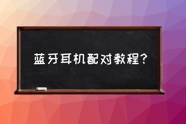蓝牙耳机怎么配对模式的开启方式 蓝牙耳机配对教程? 蓝牙耳机怎么配对模式的开启方式 蓝牙耳机配对教程?