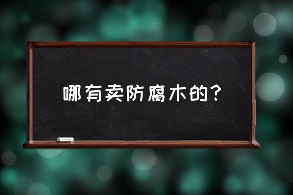 德阳防腐木批发市场在哪里 哪有卖防腐木的？