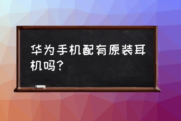 华为手机原配有耳机吗 华为手机配有原装耳机吗? 华为手机原配有耳机吗 华为手机配有原装耳机吗?