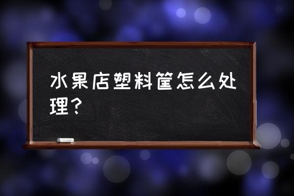 新手批发水果筐子该怎么办 水果店塑料筐怎么处理? 新手批发水果筐子该怎么办 水果店塑料筐怎么处理?