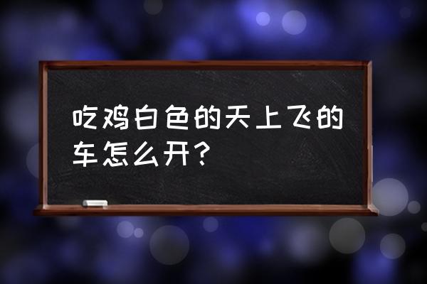 绝地求生吉普车在空中怎么控制 吃鸡白色的天上飞的车怎么开？