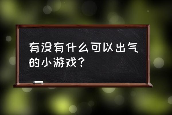 请问有什么出气的发泄小游戏 有没有什么可以出气的小游戏？