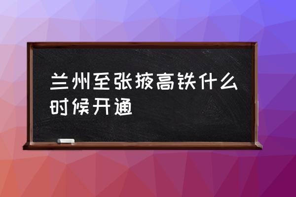 兰州至张掖高铁几小时 兰州至张掖高铁什么时候开通