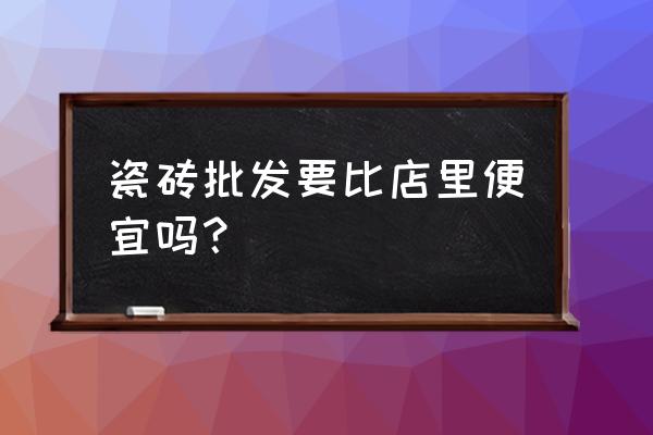 瓷砖的批发价格会便宜很多吗 瓷砖批发要比店里便宜吗？