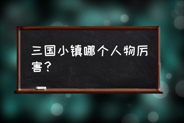 三国小镇页游满级多少钱 三国小镇哪个人物厉害？