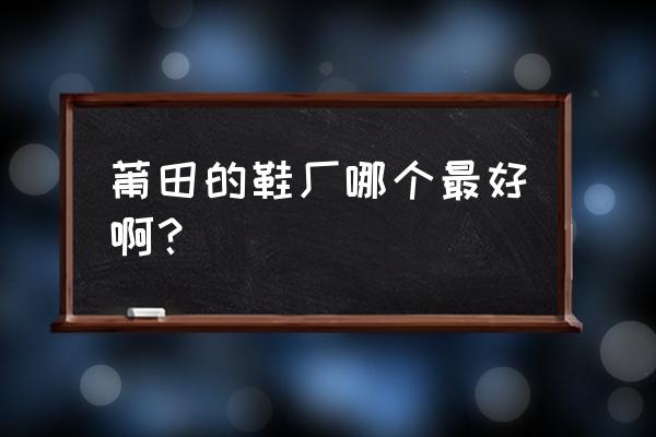 莆田鞋厂家代发哪家好 莆田的鞋厂哪个最好啊？