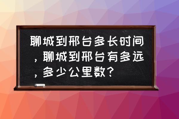 邢台到聊城坐汽车多久到 聊城到邢台多长时间,聊城到邢台有多远,多少公里数? 邢台到聊城坐汽车多久到 聊城到邢台多长时间,聊城到邢台有多远,多少公里数?