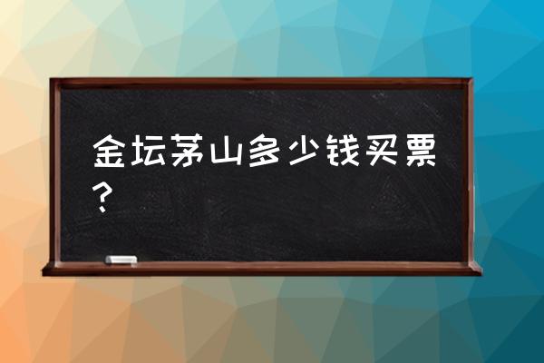 镇江茅山景区的门票多少钱 金坛茅山多少钱买票？