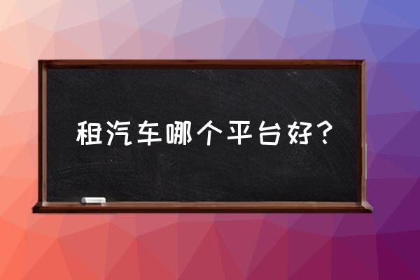 哪儿有汽车租赁 租汽车哪个平台好? 哪儿有汽车租赁 租汽车哪个平台好?