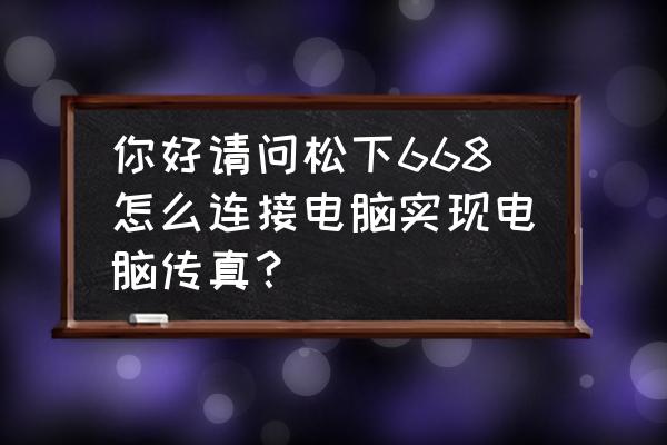 松下打印传真一体机如何发传真 你好请问松下668怎么连接电脑实现电脑传真？