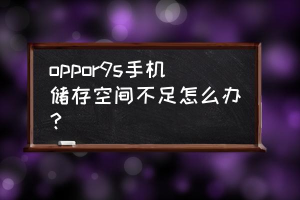 oppo9s怎么弄清理内存 oppor9s手机储存空间不足怎么办? oppo9s怎么弄清理内存 oppor9s手机储存空间不足怎么办?
