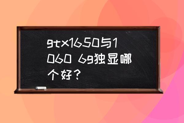 笔记本1060和1650显卡哪个好 gtx1650与1060 6g独显哪个好？