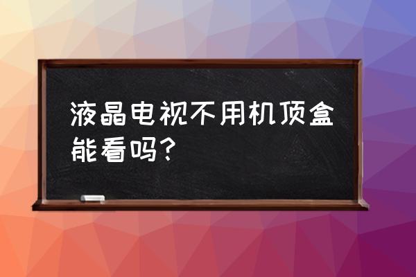 现在智能液晶电视机能看电视吗 液晶电视不用机顶盒能看吗? 现在智能液晶电视机能看电视吗 液晶电视不用机顶盒能看吗?