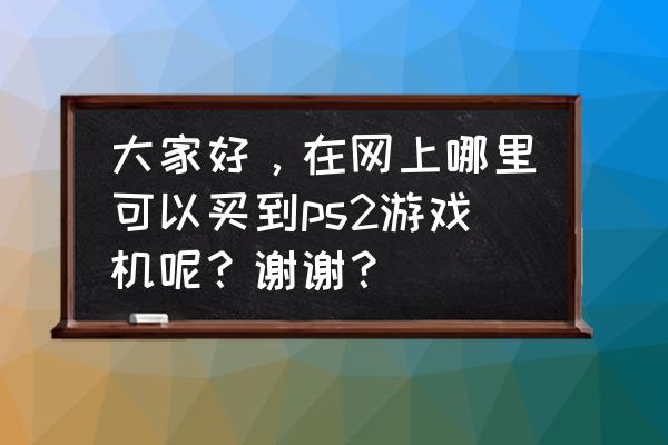 重庆北碚哪里有ps游戏机卖 大家好,在网上哪里可以买到ps2游戏机呢?谢谢? 重庆北碚哪里有ps游戏机卖 大家好,在网上哪里可以买到ps2游戏机呢?谢谢?