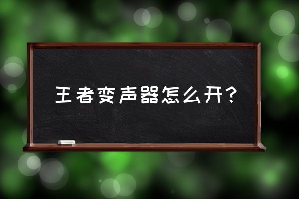 怎么在手机游戏上变声 王者变声器怎么开？