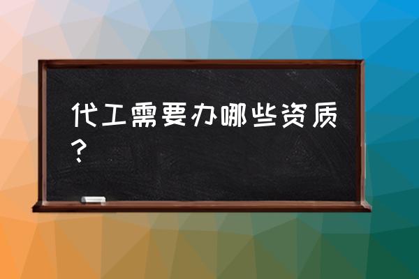 开代加工厂需要什么条件 代工需要办哪些资质? 开代加工厂需要什么条件 代工需要办哪些资质?