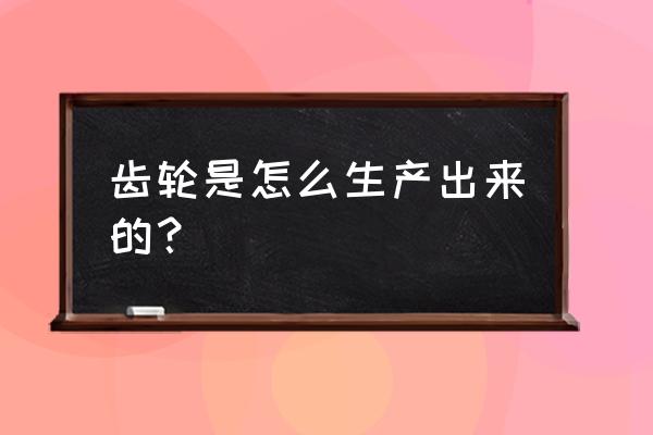 螺旋齿轮怎么加工 齿轮是怎么生产出来的？