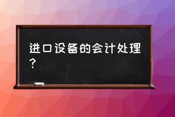 进口设备怎么抵扣 进口设备的会计处理? 进口设备怎么抵扣 进口设备的会计处理?