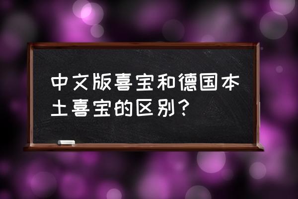 喜宝奶粉进口和国产的吗 中文版喜宝和德国本土喜宝的区别? 喜宝奶粉进口和国产的吗 中文版喜宝和德国本土喜宝的区别?