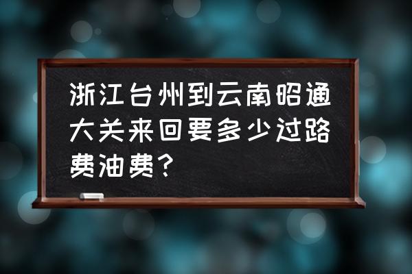 昭通到台州客车票多少钱 浙江台州到云南昭通大关来回要多少过路费油费? 昭通到台州客车票多少钱 浙江台州到云南昭通大关来回要多少过路费油费?