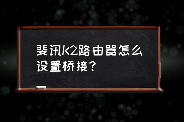 两台k2路由器如何桥接 斐讯K2路由器怎么设置桥接? 两台k2路由器如何桥接 斐讯K2路由器怎么设置桥接?