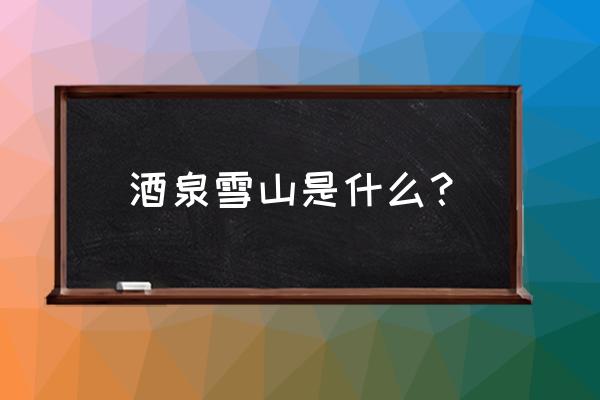 怎样上酒泉祁连雪山 酒泉雪山是什么？