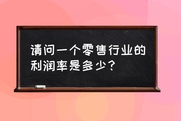 零售业利润率是多少 请问一个零售行业的利润率是多少? 零售业利润率是多少 请问一个零售行业的利润率是多少?