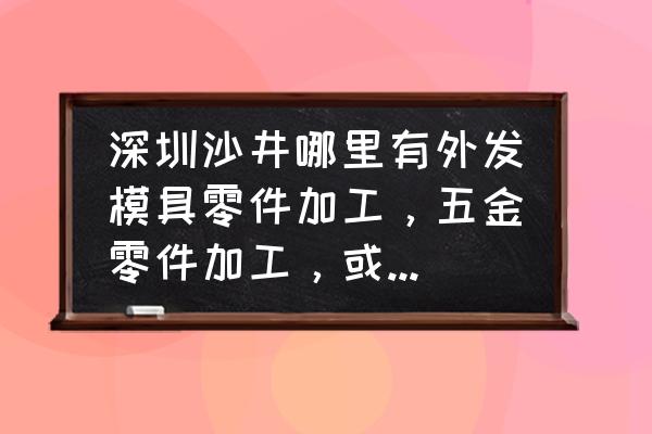 配件外发加工吗 深圳沙井哪里有外发模具零件加工，五金零件加工，或者机械零件加工的？