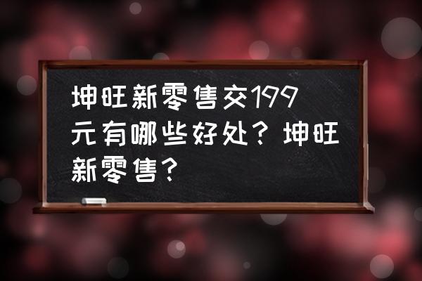 新零售会员有什么好处 坤旺新零售交199元有哪些好处？坤旺新零售？