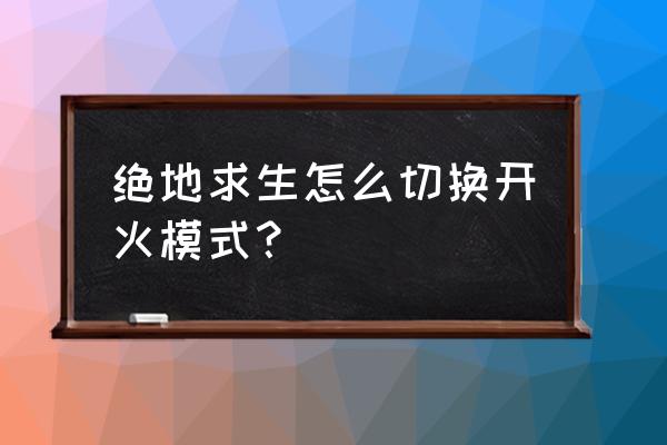 绝地求生如何切换成拳头 绝地求生怎么切换开火模式? 绝地求生如何切换成拳头 绝地求生怎么切换开火模式?