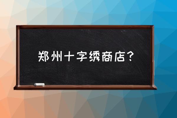 郑州十字绣批发市场在哪里 郑州十字绣商店? 郑州十字绣批发市场在哪里 郑州十字绣商店?
