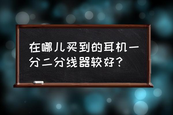 耳机分线器一般哪里有卖 在哪儿买到的耳机一分二分线器较好？