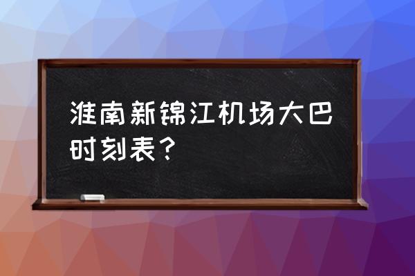 淮南大巴车最迟几点 淮南新锦江机场大巴时刻表? 淮南大巴车最迟几点 淮南新锦江机场大巴时刻表?