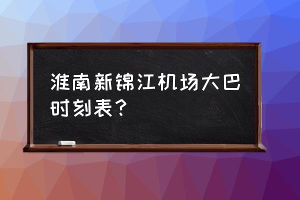 淮南大巴车最迟几点 淮南新锦江机场大巴时刻表？