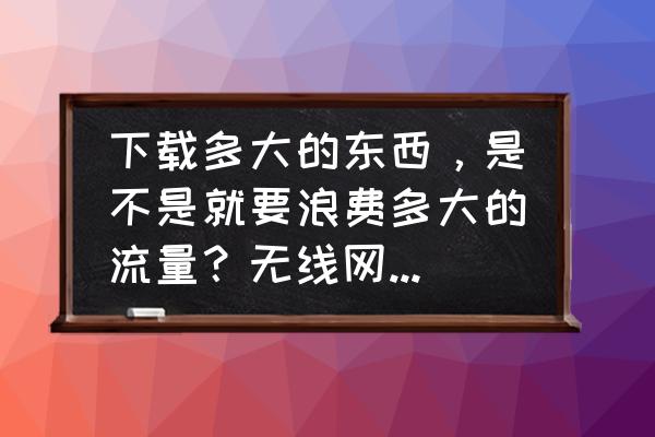 用无线网卡玩费流量吗 下载多大的东西，是不是就要浪费多大的流量？无线网卡怎么用着更省流量呢？