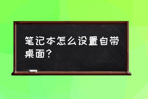 笔记本电脑如何设置界面 笔记本怎么设置自带桌面？