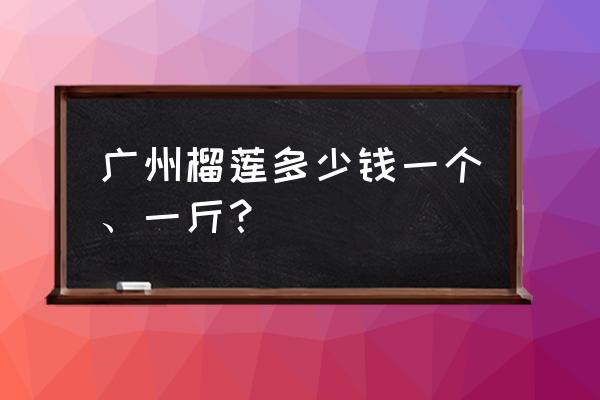广州榴莲批发价多少钱一斤 广州榴莲多少钱一个、一斤? 广州榴莲批发价多少钱一斤 广州榴莲多少钱一个、一斤?