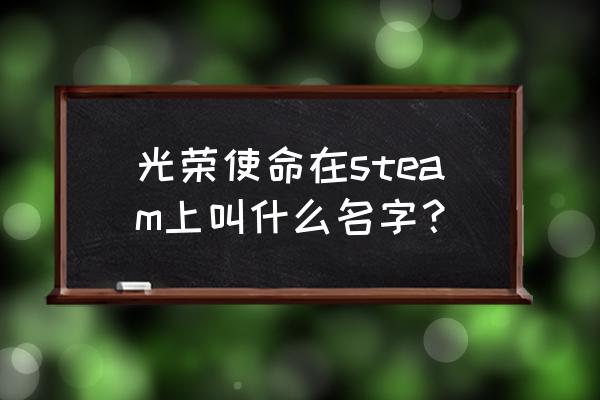 光荣使命什么时间开放 光荣使命在steam上叫什么名字？