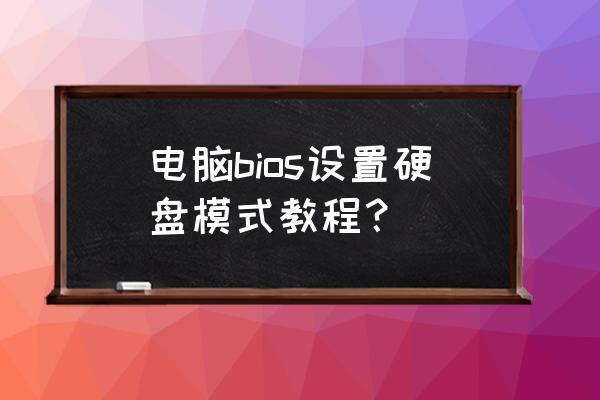 电脑怎么开启硬盘模式吗 电脑bios设置硬盘模式教程? 电脑怎么开启硬盘模式吗 电脑bios设置硬盘模式教程?
