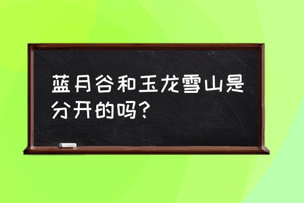 丽江蓝月谷离蓝月谷剧场远吗 蓝月谷和玉龙雪山是分开的吗? 丽江蓝月谷离蓝月谷剧场远吗 蓝月谷和玉龙雪山是分开的吗?
