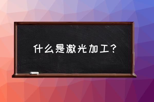 激光加工机是做什么 什么是激光加工? 激光加工机是做什么 什么是激光加工?