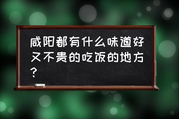 咸阳好吃的川菜在哪 咸阳都有什么味道好又不贵的吃饭的地方？