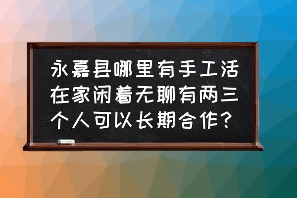 温州哪里有手工活外发加工 永嘉县哪里有手工活在家闲着无聊有两三个人可以长期合作? 温州哪里有手工活外发加工 永嘉县哪里有手工活在家闲着无聊有两三个人可以长期合作?
