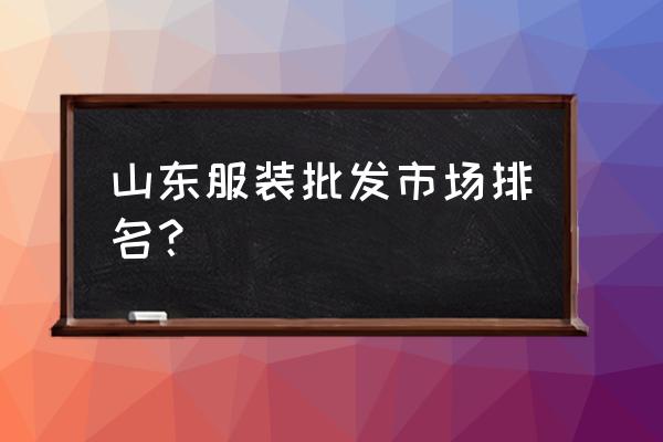 济南批发衣服市场都有哪些 山东服装批发市场排名？