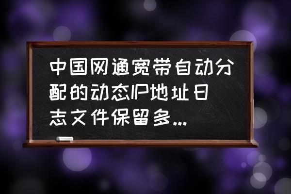 网关日志保存几天 中国网通宽带自动分配的动态IP地址日志文件保留多长时间？