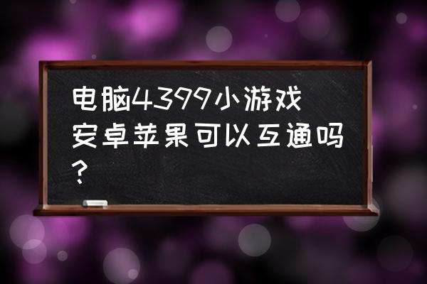 苹果电脑用什么原件能玩网页游戏 电脑4399小游戏安卓苹果可以互通吗? 苹果电脑用什么原件能玩网页游戏 电脑4399小游戏安卓苹果可以互通吗?