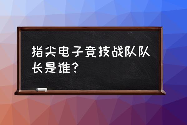 北京指尖电竞在哪儿 指尖电子竞技战队队长是谁？