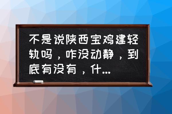 宝鸡轻轨一号线开工了吗 不是说陕西宝鸡建轻轨吗，咋没动静，到底有没有，什么时候建轻轨？